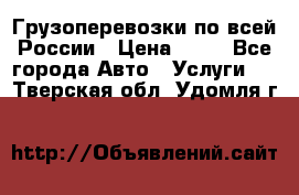 Грузоперевозки по всей России › Цена ­ 10 - Все города Авто » Услуги   . Тверская обл.,Удомля г.